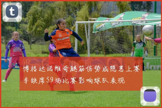 博格达诺维奇腿筋伤势成隐患上赛季缺席59场比赛影响球队表现