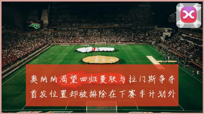 奥纳纳渴望回归曼联与拉门斯争夺首发位置却被排除在下赛季计划外