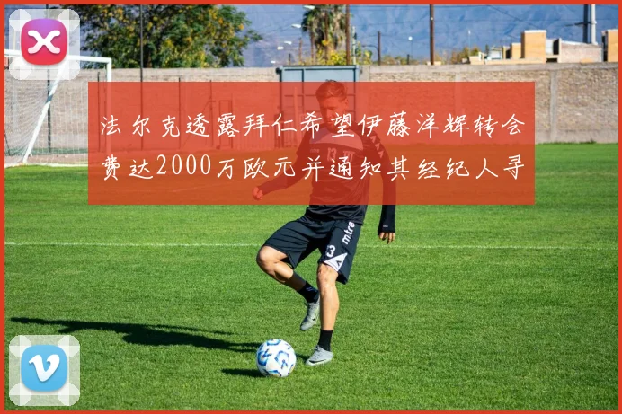 法尔克透露拜仁希望伊藤洋辉转会费达2000万欧元并通知其经纪人寻找新东家