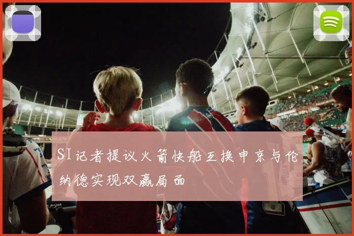 SI记者提议火箭快船互换申京与伦纳德实现双赢局面