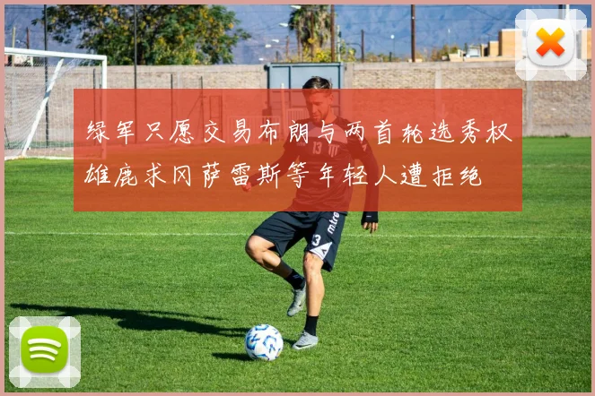 绿军只愿交易布朗与两首轮选秀权雄鹿求冈萨雷斯等年轻人遭拒绝