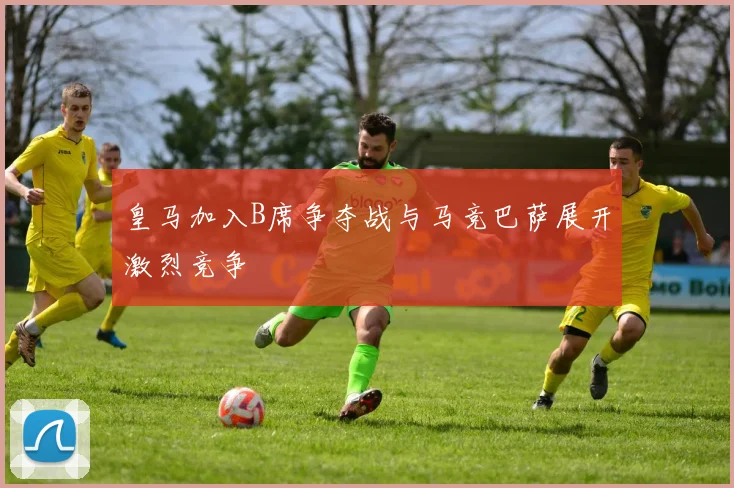 皇马加入B席争夺战与马竞巴萨展开激烈竞争