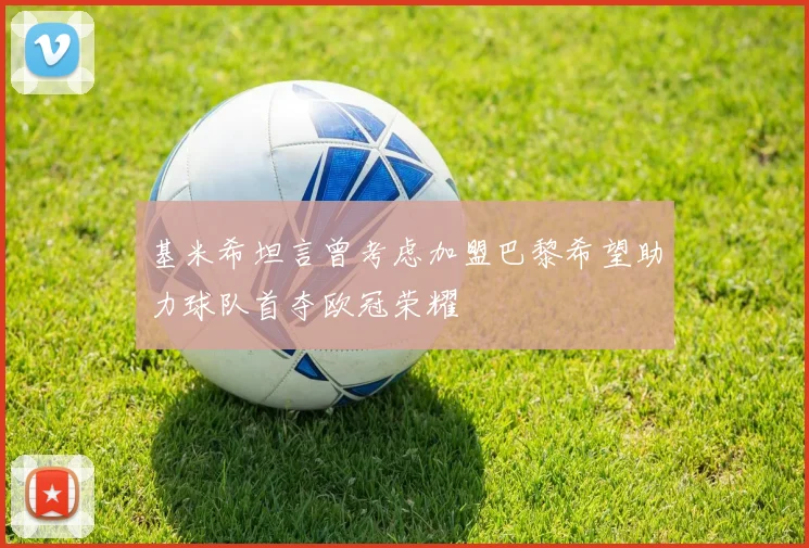 基米希坦言曾考虑加盟巴黎希望助力球队首夺欧冠荣耀