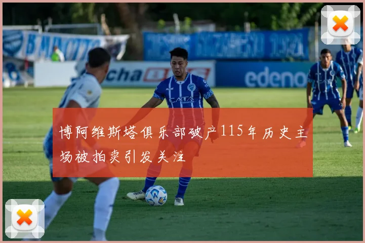 博阿维斯塔俱乐部破产115年历史主场被拍卖引发关注