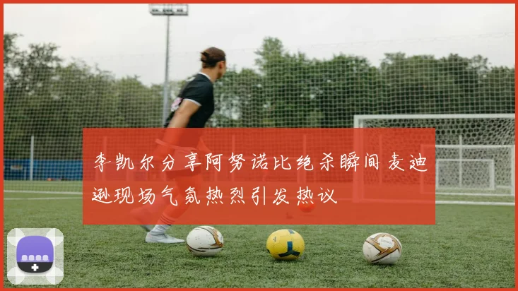 李凯尔分享阿努诺比绝杀瞬间麦迪逊现场气氛热烈引发热议