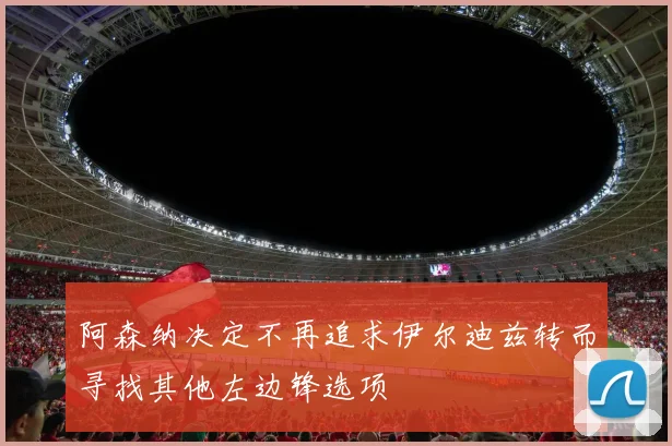 阿森纳决定不再追求伊尔迪兹转而寻找其他左边锋选项