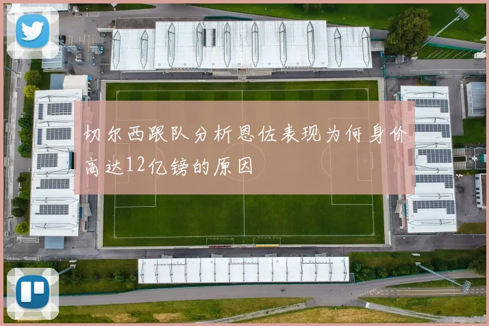 切尔西跟队分析恩佐表现为何身价高达12亿镑的原因