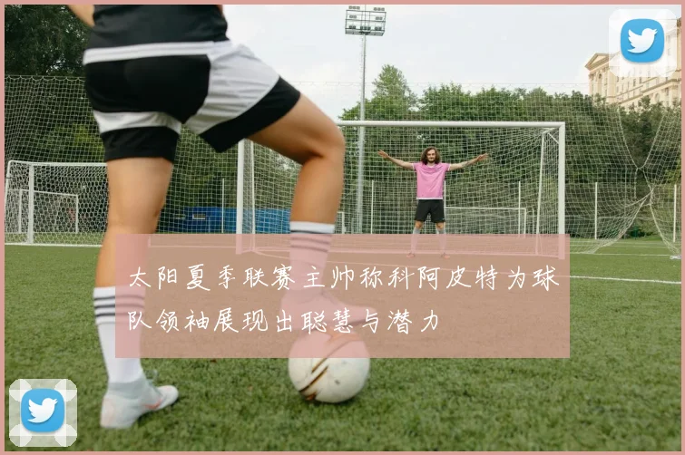 太阳夏季联赛主帅称科阿皮特为球队领袖展现出聪慧与潜力