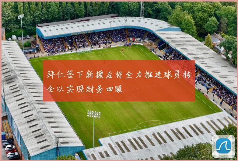 拜仁签下新援后将全力推进球员转会以实现财务回暖