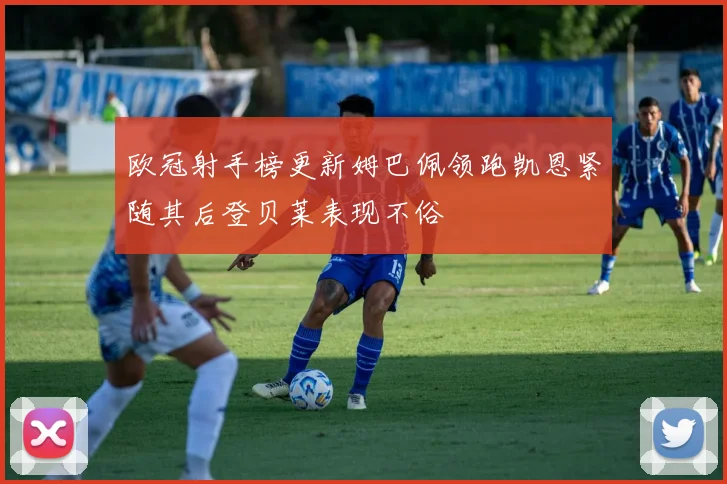 欧冠射手榜更新姆巴佩领跑凯恩紧随其后登贝莱表现不俗