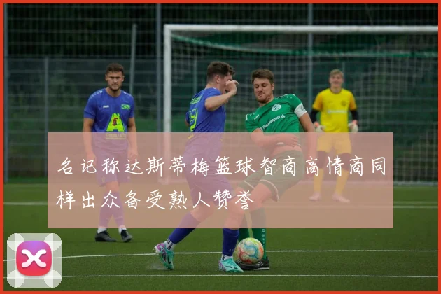 名记称达斯蒂梅篮球智商高情商同样出众备受熟人赞誉