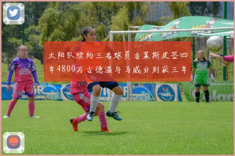 太阳队续约三名球员吉莱斯皮签四年4800万古德温与马威分别获三年合同